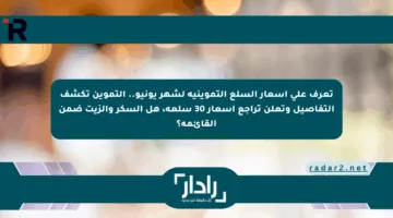 تعرف على أسعار السلع التموينية لشهر يونيو.. التموين تكشف التفاصيل وتعلن تراجع أسعار 30 سلعة، هل السكر والزيت ضمن القائمة؟